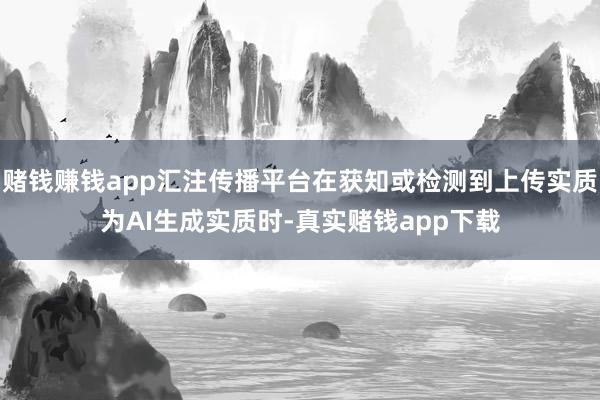 赌钱赚钱app汇注传播平台在获知或检测到上传实质为AI生成实质时-真实赌钱app下载