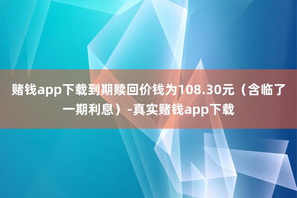 赌钱app下载到期赎回价钱为108.30元（含临了一期利息）-真实赌钱app下载