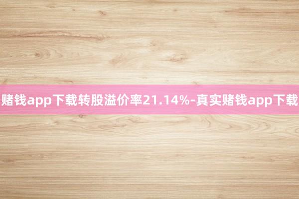 赌钱app下载转股溢价率21.14%-真实赌钱app下载