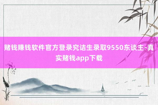 赌钱赚钱软件官方登录究诘生录取9550东谈主-真实赌钱app下载
