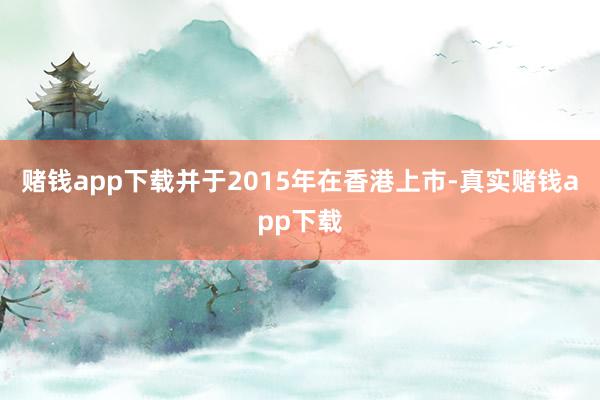 赌钱app下载并于2015年在香港上市-真实赌钱app下载