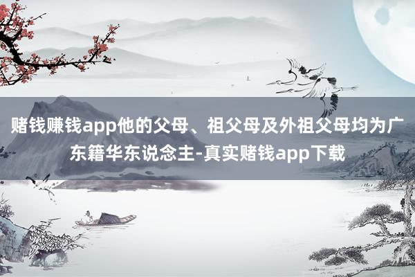 赌钱赚钱app他的父母、祖父母及外祖父母均为广东籍华东说念主-真实赌钱app下载