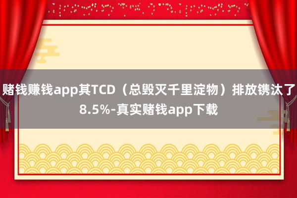 赌钱赚钱app其TCD（总毁灭千里淀物）排放镌汰了8.5%-真实赌钱app下载
