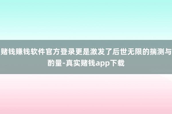 赌钱赚钱软件官方登录更是激发了后世无限的揣测与酌量-真实赌钱app下载