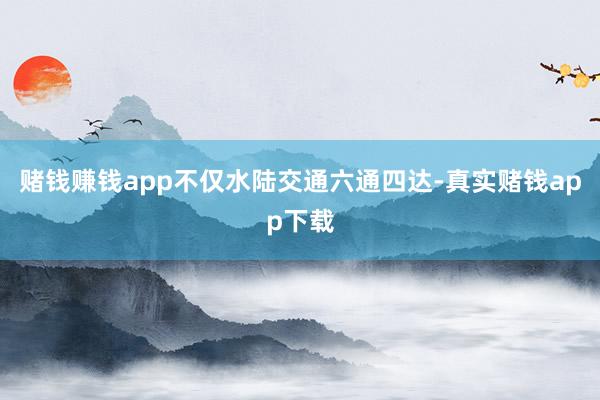 赌钱赚钱app不仅水陆交通六通四达-真实赌钱app下载