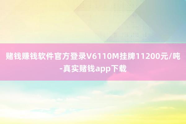 赌钱赚钱软件官方登录V6110M挂牌11200元/吨-真实赌钱app下载