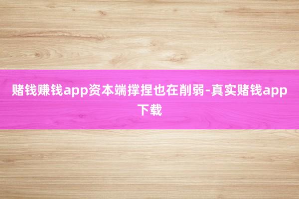 赌钱赚钱app 资本端撑捏也在削弱-真实赌钱app下载