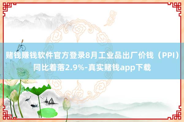 赌钱赚钱软件官方登录8月工业品出厂价钱（PPI）同比着落2.9%-真实赌钱app下载