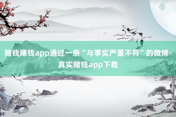 赌钱赚钱app通过一条“与事实严重不符”的微博-真实赌钱app下载