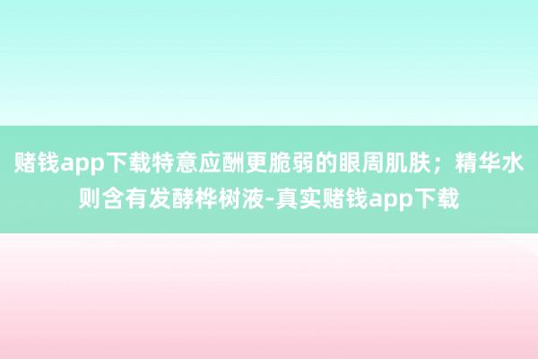 赌钱app下载特意应酬更脆弱的眼周肌肤；精华水则含有发酵桦树液-真实赌钱app下载