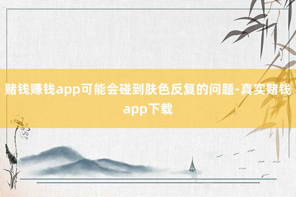 赌钱赚钱app可能会碰到肤色反复的问题-真实赌钱app下载