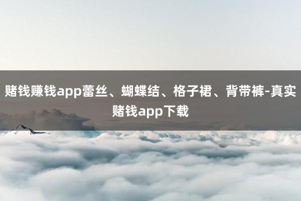 赌钱赚钱app蕾丝、蝴蝶结、格子裙、背带裤-真实赌钱app下载