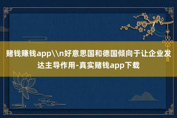 赌钱赚钱app\n好意思国和德国倾向于让企业发达主导作用-真实赌钱app下载