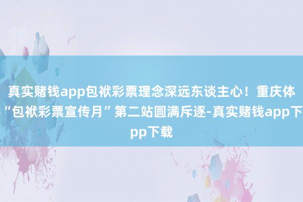真实赌钱app包袱彩票理念深远东谈主心！重庆体彩“包袱彩票宣传月”第二站圆满斥逐-真实赌钱app下载