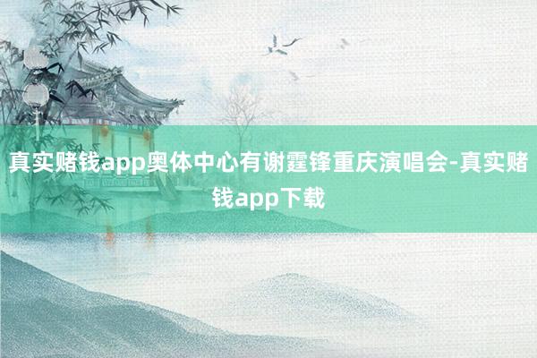 真实赌钱app奥体中心有谢霆锋重庆演唱会-真实赌钱app下载