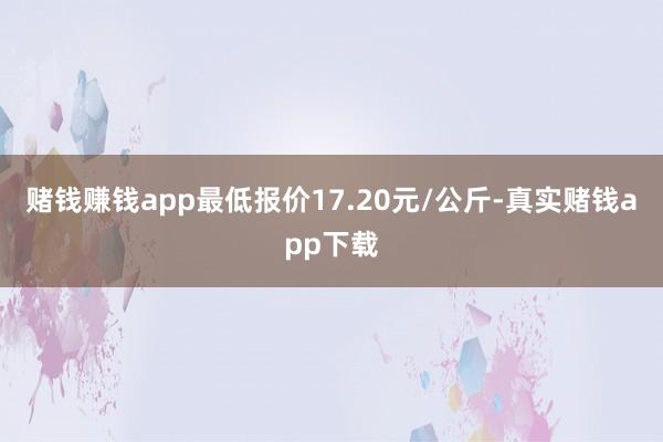 赌钱赚钱app最低报价17.20元/公斤-真实赌钱app下载