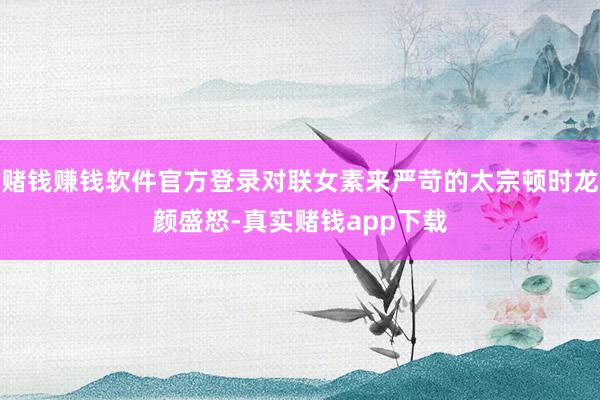 赌钱赚钱软件官方登录对联女素来严苛的太宗顿时龙颜盛怒-真实赌钱app下载