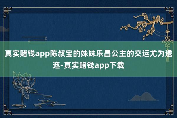 真实赌钱app陈叔宝的妹妹乐昌公主的交运尤为逶迤-真实赌钱app下载