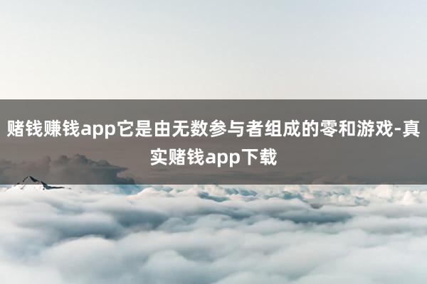 赌钱赚钱app它是由无数参与者组成的零和游戏-真实赌钱app下载