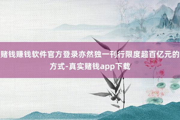 赌钱赚钱软件官方登录亦然独一刊行限度超百亿元的方式-真实赌钱app下载