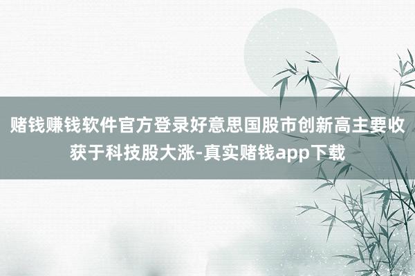 赌钱赚钱软件官方登录好意思国股市创新高主要收获于科技股大涨-真实赌钱app下载