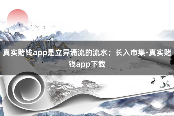 真实赌钱app是立异涌流的流水；长入市集-真实赌钱app下载