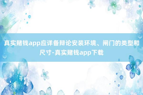 真实赌钱app应详备辩论安装环境、闸门的类型和尺寸-真实赌钱app下载