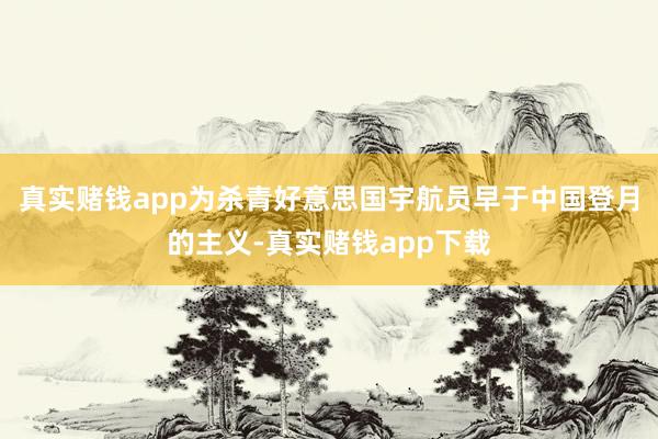 真实赌钱app为杀青好意思国宇航员早于中国登月的主义-真实赌钱app下载