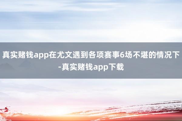 真实赌钱app在尤文遇到各项赛事6场不堪的情况下-真实赌钱app下载