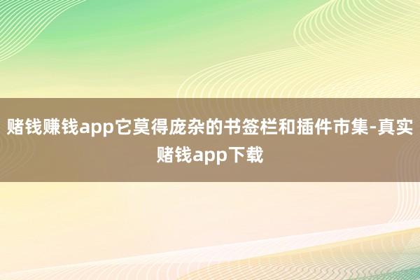 赌钱赚钱app它莫得庞杂的书签栏和插件市集-真实赌钱app下载