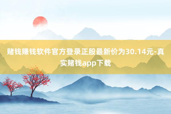 赌钱赚钱软件官方登录正股最新价为30.14元-真实赌钱app下载