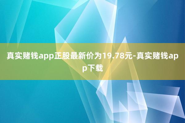 真实赌钱app正股最新价为19.78元-真实赌钱app下载