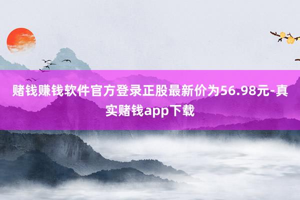 赌钱赚钱软件官方登录正股最新价为56.98元-真实赌钱app下载