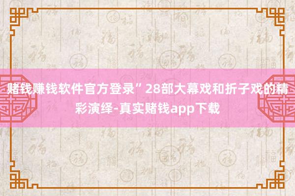 赌钱赚钱软件官方登录”28部大幕戏和折子戏的精彩演绎-真实赌钱app下载