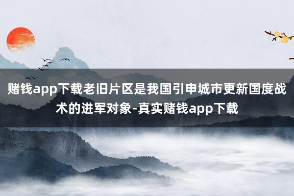 赌钱app下载老旧片区是我国引申城市更新国度战术的进军对象-真实赌钱app下载