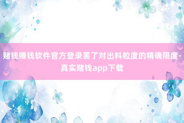 赌钱赚钱软件官方登录罢了对出料粒度的精确限度-真实赌钱app下载