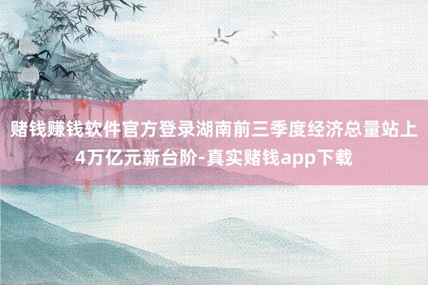 赌钱赚钱软件官方登录　　湖南前三季度经济总量站上4万亿元新台阶-真实赌钱app下载