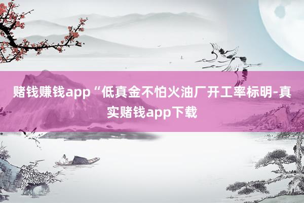 赌钱赚钱app　　“低真金不怕火油厂开工率标明-真实赌钱app下载