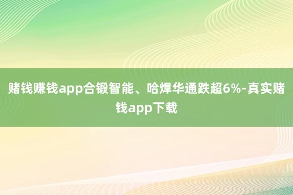 赌钱赚钱app合锻智能、哈焊华通跌超6%-真实赌钱app下载