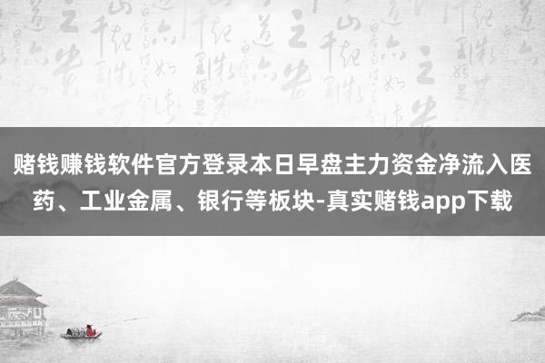 赌钱赚钱软件官方登录本日早盘主力资金净流入医药、工业金属、银行等板块-真实赌钱app下载