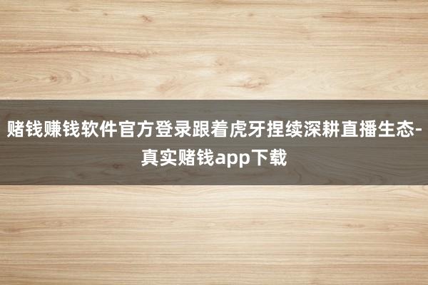 赌钱赚钱软件官方登录跟着虎牙捏续深耕直播生态-真实赌钱app下载
