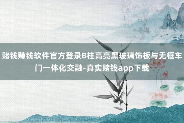 赌钱赚钱软件官方登录B柱高亮黑玻璃饰板与无框车门一体化交融-真实赌钱app下载