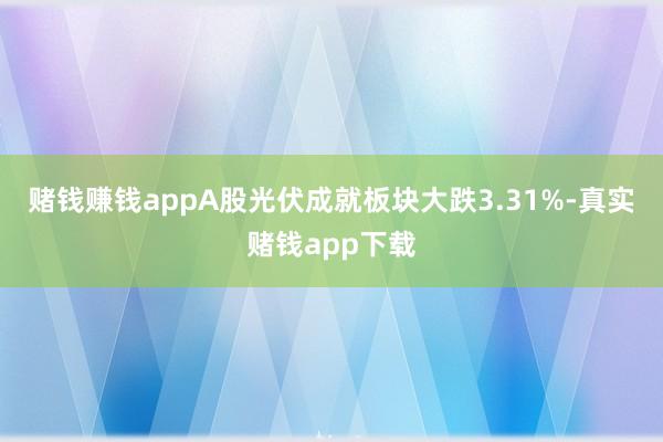 赌钱赚钱appA股光伏成就板块大跌3.31%-真实赌钱app下载