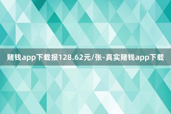 赌钱app下载报128.62元/张-真实赌钱app下载