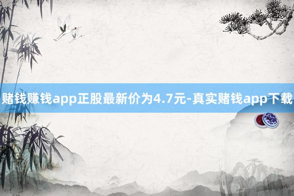 赌钱赚钱app正股最新价为4.7元-真实赌钱app下载