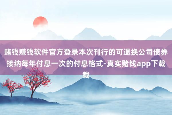 赌钱赚钱软件官方登录本次刊行的可退换公司债券接纳每年付息一次的付息格式-真实赌钱app下载