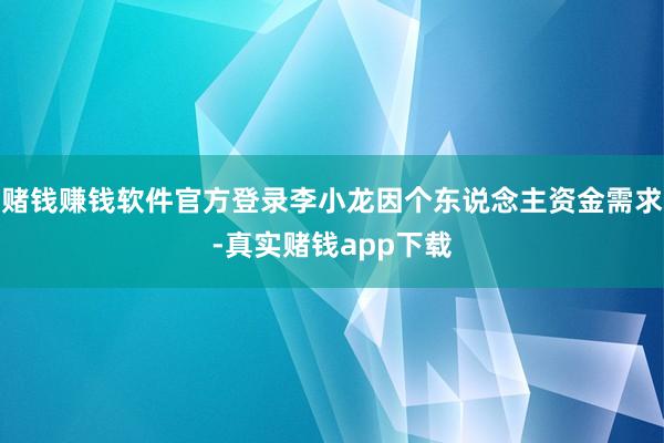 赌钱赚钱软件官方登录李小龙因个东说念主资金需求-真实赌钱app下载