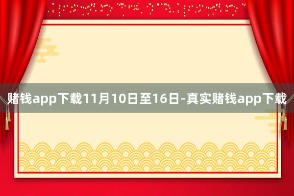 赌钱app下载11月10日至16日-真实赌钱app下载