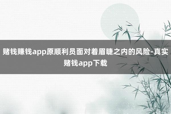 赌钱赚钱app原顺利员面对着眉睫之内的风险-真实赌钱app下载