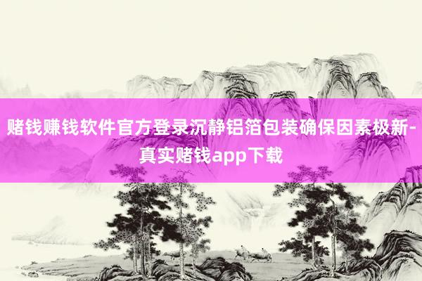 赌钱赚钱软件官方登录沉静铝箔包装确保因素极新-真实赌钱app下载